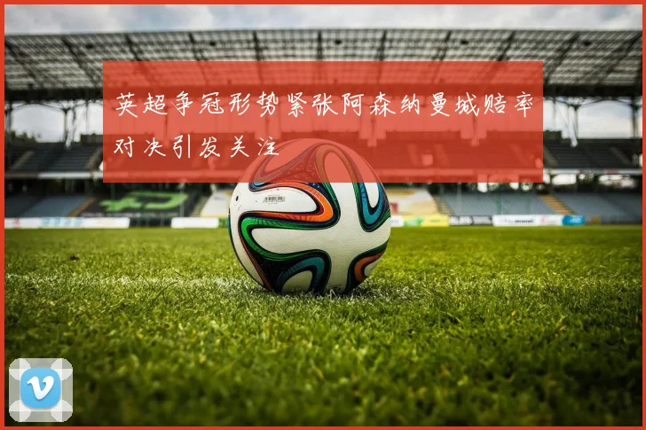 英超争冠形势紧张阿森纳曼城赔率对决引发关注