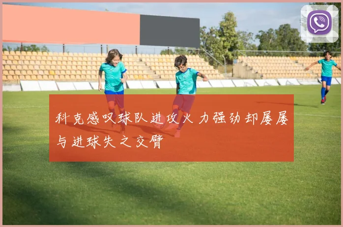 科克感叹球队进攻火力强劲却屡屡与进球失之交臂