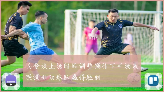 戈登谈上场时间调整期待下半场表现提升助球队赢得胜利