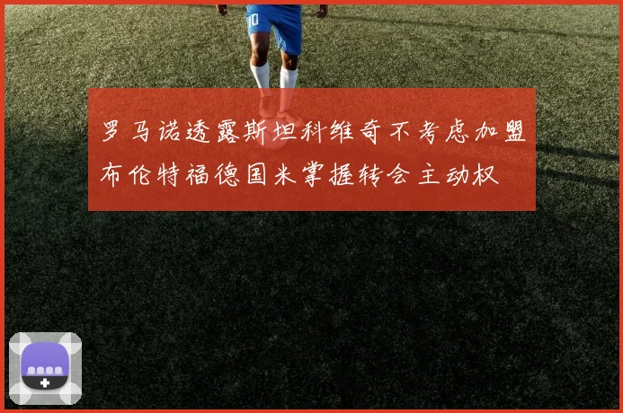 罗马诺透露斯坦科维奇不考虑加盟布伦特福德国米掌握转会主动权