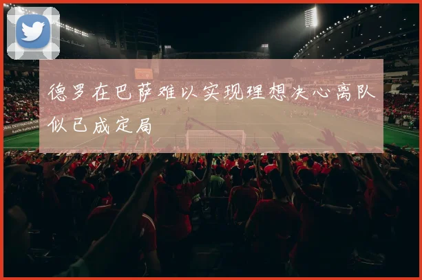 德罗在巴萨难以实现理想决心离队似已成定局