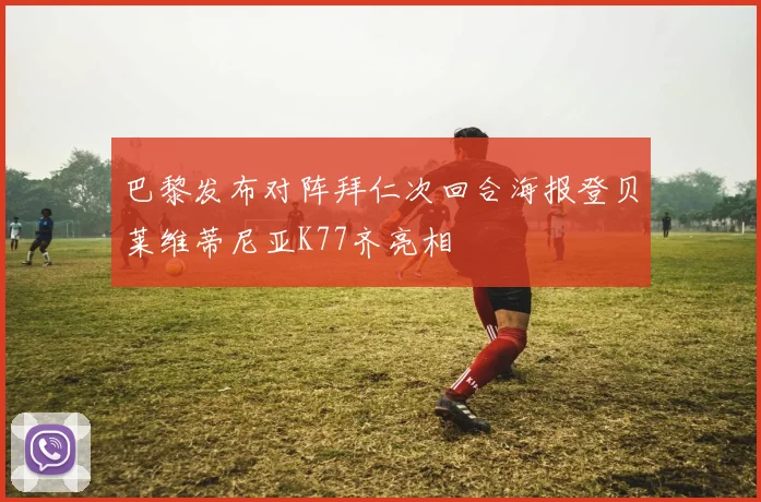 巴黎发布对阵拜仁次回合海报登贝莱维蒂尼亚K77齐亮相