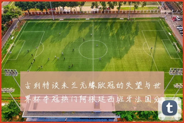 古利特谈米兰无缘欧冠的失望与世界杯夺冠热门阿根廷西班牙法国分析