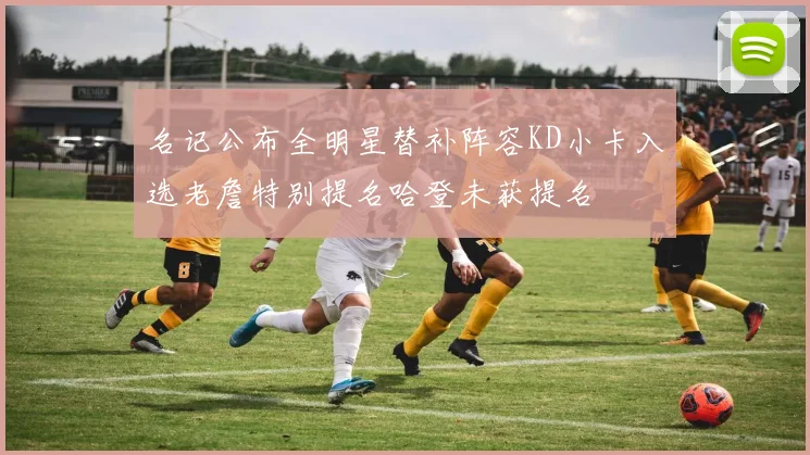名记公布全明星替补阵容KD小卡入选老詹特别提名哈登未获提名