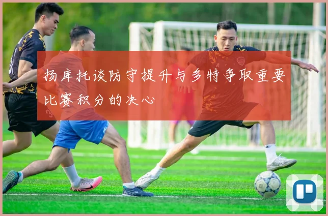 扬库托谈防守提升与多特争取重要比赛积分的决心