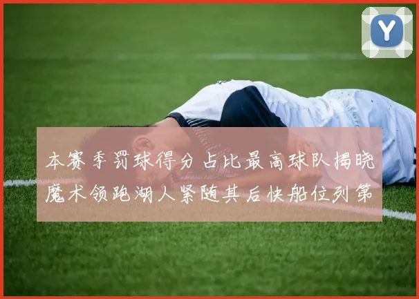 本赛季罚球得分占比最高球队揭晓魔术领跑湖人紧随其后快船位列第四