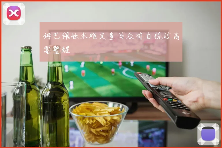 姆巴佩独木难支皇马众将自视过高需警醒