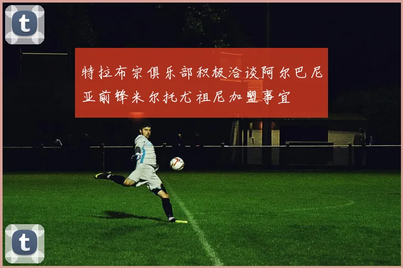 特拉布宗俱乐部积极洽谈阿尔巴尼亚前锋米尔托尤祖尼加盟事宜