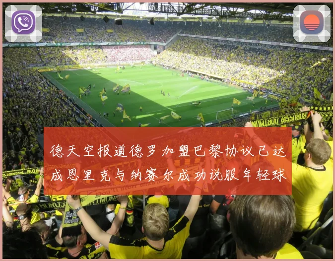 德天空报道德罗加盟巴黎协议已达成恩里克与纳赛尔成功说服年轻球员