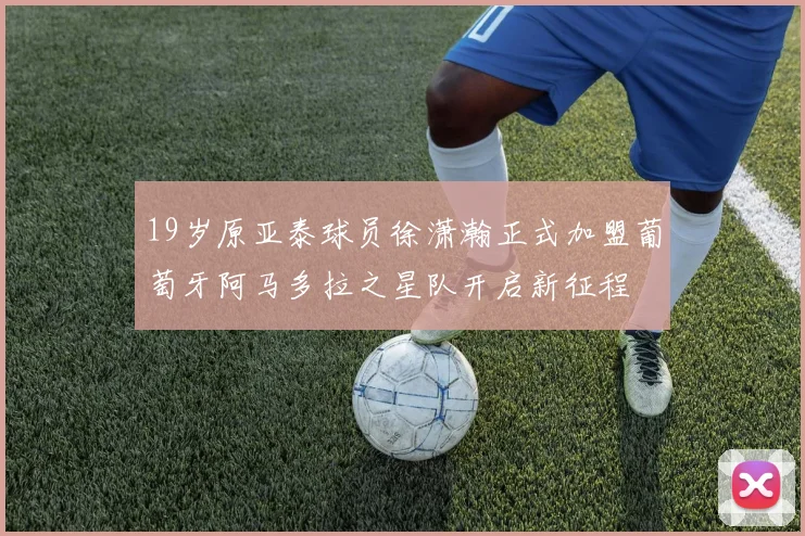 19岁原亚泰球员徐潇瀚正式加盟葡萄牙阿马多拉之星队开启新征程