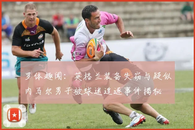 罗体趣闻：英格兰装备失窃与疑似内马尔男子被球迷追逐事件揭秘