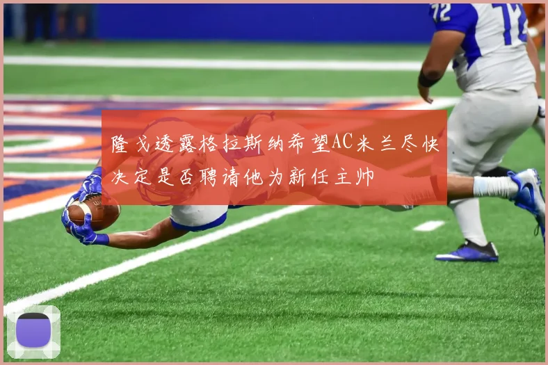 隆戈透露格拉斯纳希望AC米兰尽快决定是否聘请他为新任主帅