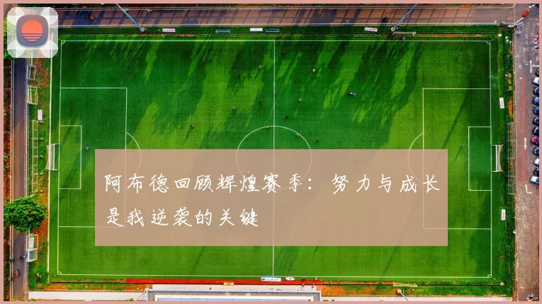 阿布德回顾辉煌赛季：努力与成长是我逆袭的关键