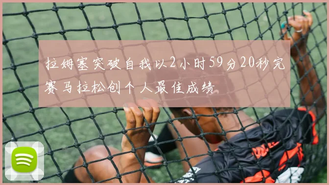 拉姆塞突破自我以2小时59分20秒完赛马拉松创个人最佳成绩