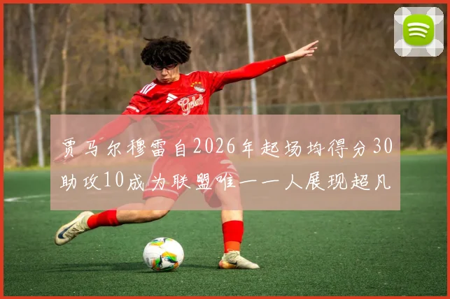 贾马尔穆雷自2026年起场均得分30助攻10成为联盟唯一一人展现超凡实力