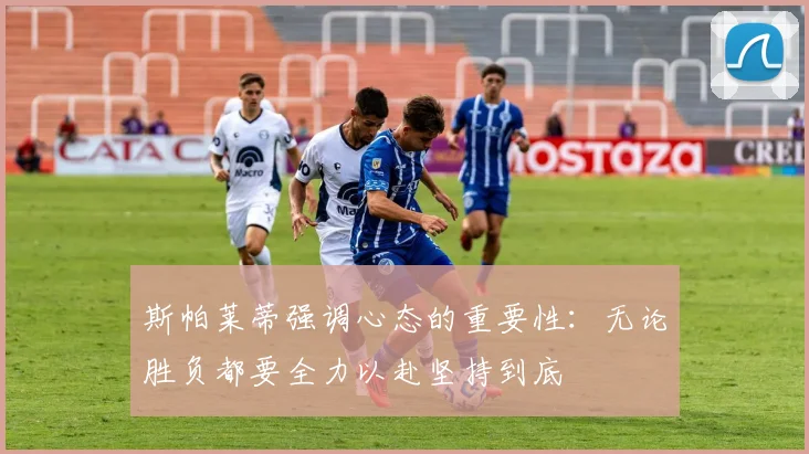 斯帕莱蒂强调心态的重要性：无论胜负都要全力以赴坚持到底