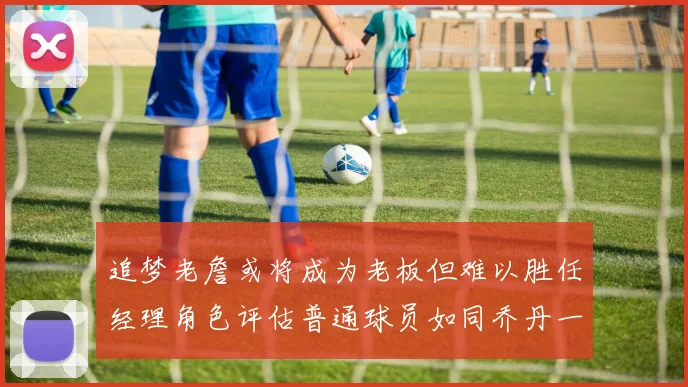 追梦老詹或将成为老板但难以胜任经理角色评估普通球员如同乔丹一样复杂