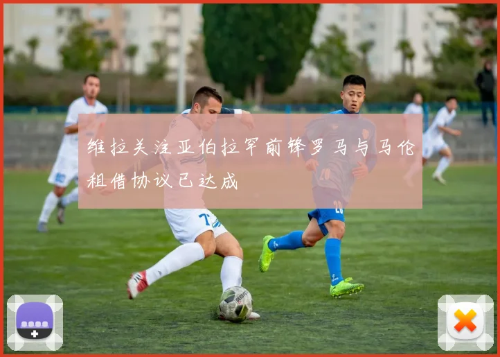 维拉关注亚伯拉罕前锋罗马与马伦租借协议已达成