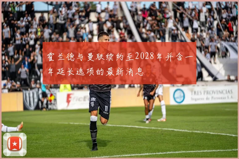 霍兰德与曼联续约至2028年并含一年延长选项的最新消息